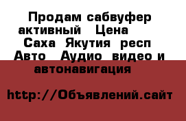 Продам сабвуфер активный › Цена ­ 10 - Саха (Якутия) респ. Авто » Аудио, видео и автонавигация   